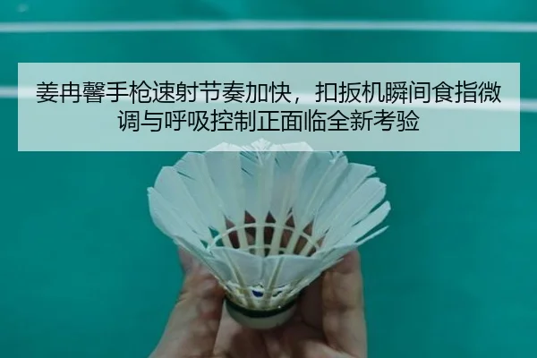 姜冉馨手枪速射节奏加快，扣扳机瞬间食指微调与呼吸控制正面临全新考验